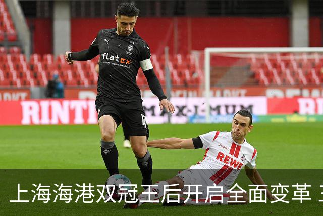 上海海港双冠王后开启全面变革 三大难题无法回避