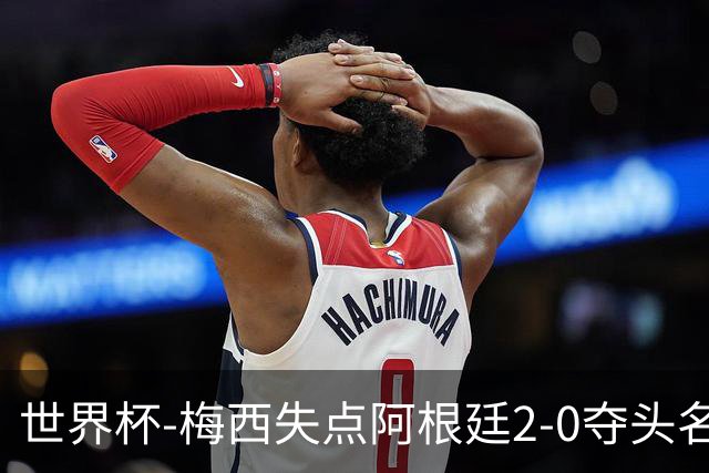 世界杯-梅西失点阿根廷2-0夺头名 携手波兰出线