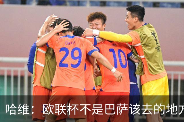 哈维：欧联杯不是巴萨该去的地方 但我们必须夺冠