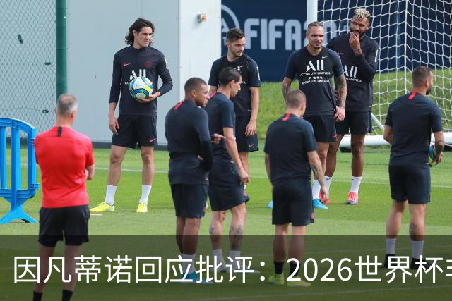 因凡蒂诺回应批评：2026世界杯非常完美 你们在散布仇恨
