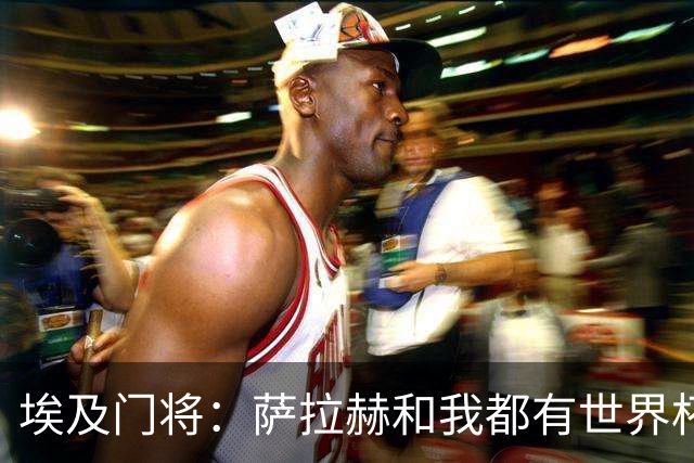 埃及门将：萨拉赫和我都有世界杯经验；我的个人目标是夺得世界杯