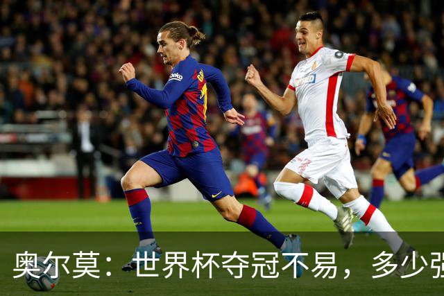 奥尔莫：世界杯夺冠不易，多少强队小组赛未出线或早早出局