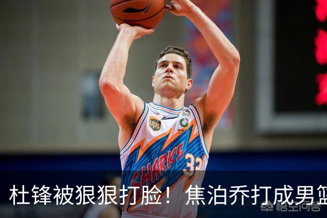 杜锋被狠狠打脸！焦泊乔打成男篮第一中锋，摆烂逼宫广东队交易？