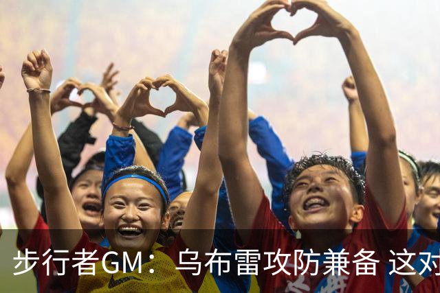 步行者GM：乌布雷攻防兼备 这对我们来说非常重要