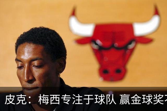 皮克：梅西专注于球队 赢金球奖不是他优先考虑