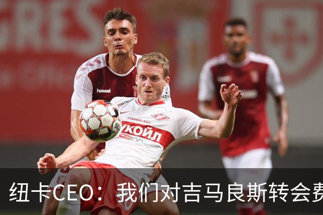 纽卡CEO：我们对吉马良斯转会费满意！跟队：莱比锡有意恩瓦内里