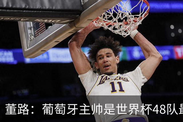 董路：葡萄牙主帅是世界杯48队最差的，他不敢拿下C罗，坑了全队