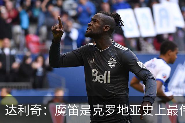 达利奇：魔笛是克罗地亚史上最伟大球员，这一地位将保持很长时间
