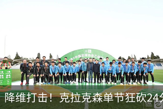 降维打击！克拉克森单节狂砍24分打懵中国男篮