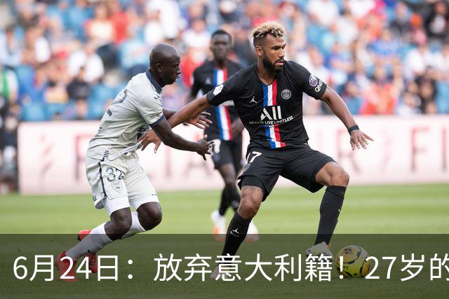 6月24日：放弃意大利籍！27岁的尤文王牌队长主动要求归化入籍来中国男足