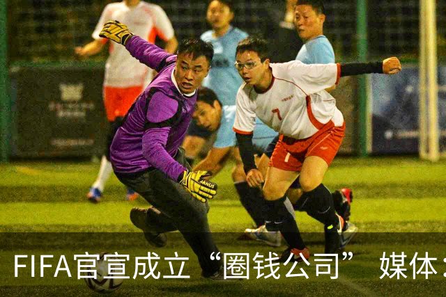 FIFA官宣成立“圈钱公司” 媒体：欧洲或抵制世界杯