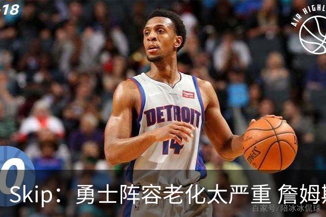 Skip：勇士阵容老化太严重 詹姆斯回骑士夺冠概率大过勇士